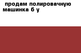  продам полировачную  машинка б/у Rupes Big foot LHR 21ES › Цена ­ 10 000 - Алтайский край, Барнаул г. Другое » Продам   